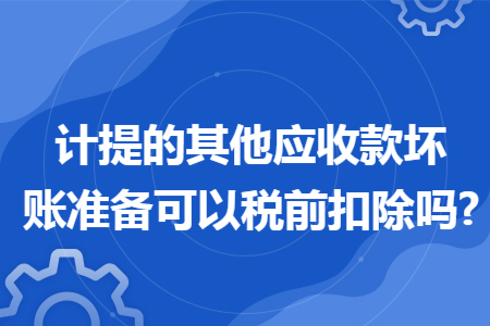 计提的其他应收款坏账准备可以税前扣除吗?