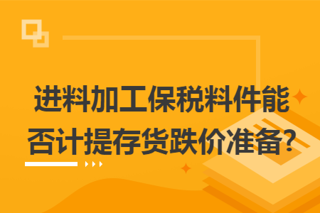 进料加工保税料件能否计提存货跌价准备?