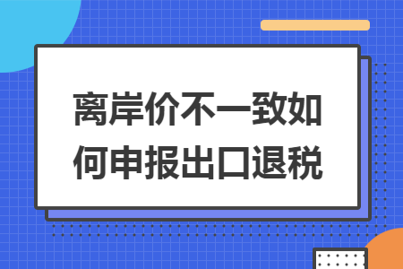 离岸价不一致如何申报出口退税