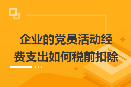 企业的党员活动经费支出如何税前扣除