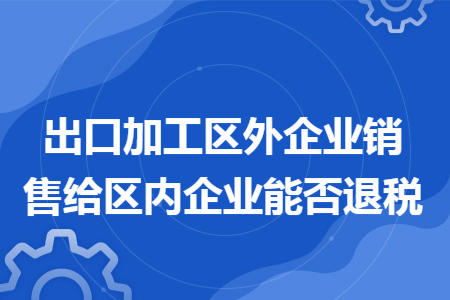 出口加工区外企业销售给区内企业能否退税