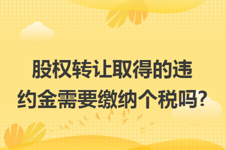 股权转让取得的违约金需要缴纳个税吗? 股权转让取得的违约金需要缴纳个税吗?