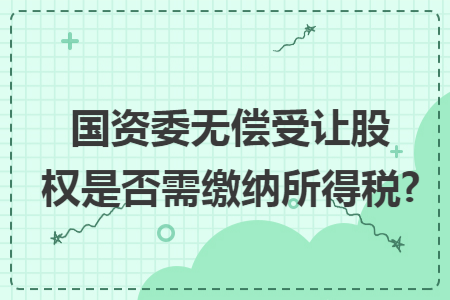国资委无偿受让股权是否需缴纳所得税?