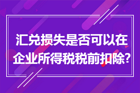 汇兑损失是否可以在企业所得税税前扣除?