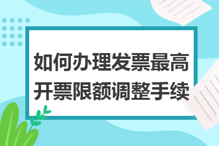 如何办理发票最高开票限额调整手续