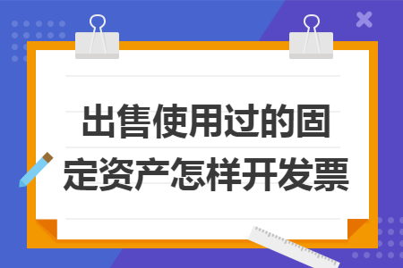 出售使用过的固定资产怎样开发票