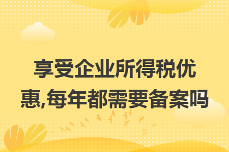 享受企业所得税优惠,每年都需要备案吗