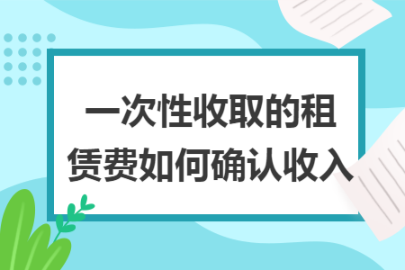 一次性收取的租赁费如何确认收入