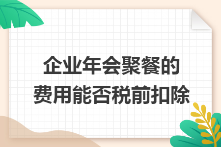 企业年会聚餐的费用能否税前扣除