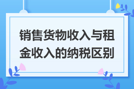 销售货物收入与租金收入的纳税区别