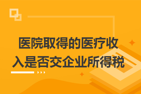 医院取得的医疗收入是否交企业所得税