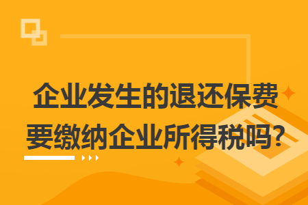 企业发生的退还保费要缴纳企业所得税吗?