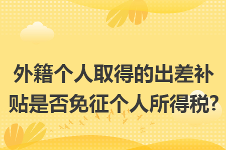外籍个人取得的出差补贴是否免征个人所得税?