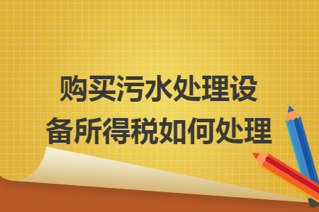 购买污水处理设备所得税如何处理