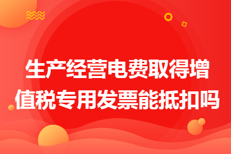 生产经营电费取得增值税专用发票能抵扣吗