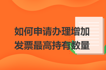 如何申请办理增加发票最高持有数量