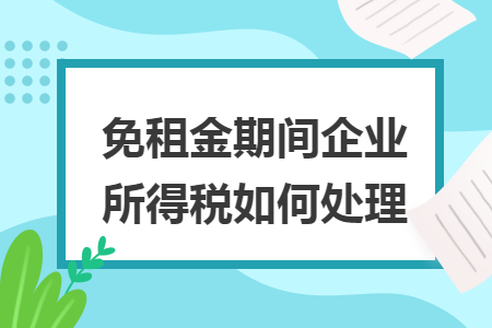 免租金期间企业所得税如何处理