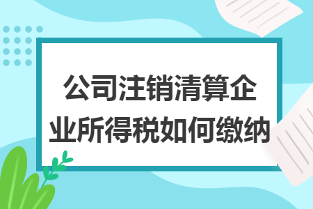 公司注销清算企业所得税如何缴纳