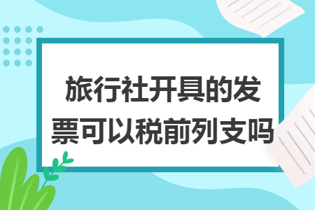 旅行社开具的发票可以税前列支吗