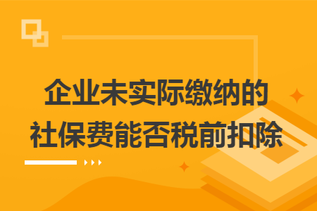 企业未实际缴纳的社保费能否税前扣除