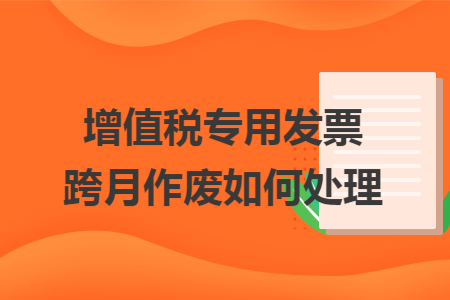 增值税专用发票跨月作废如何处理