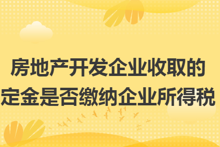 房地产开发企业收取的定金是否缴纳企业所得税