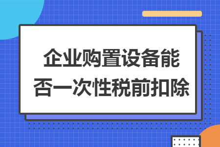 企业购置设备能否一次性税前扣除