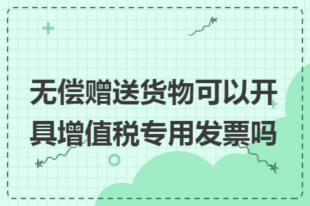 无偿赠送货物可以开具增值税专用发票吗