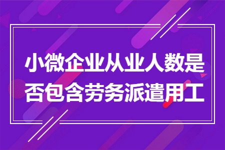 小微企业从业人数是否包含劳务派遣用工