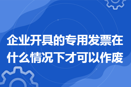 企业开具的专用发票在什么情况下才可以作废
