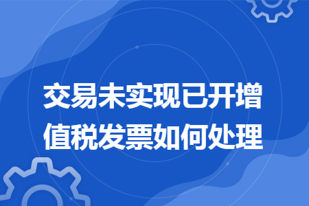 交易未实现已开增值税发票如何处理
