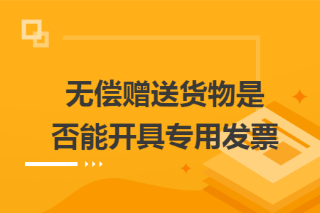 无偿赠送货物是否能开具专用发票