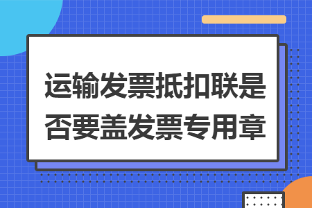 运输发票抵扣联是否要盖发票专用章