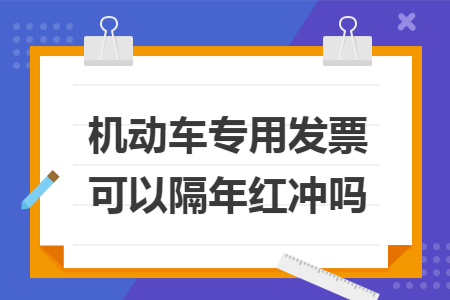 机动车专用发票可以隔年红冲吗