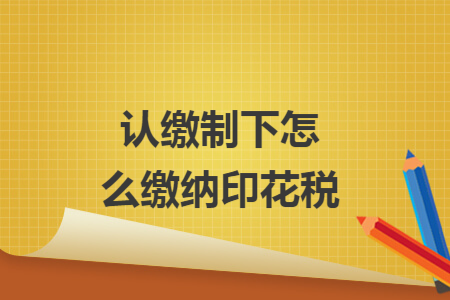 认缴制下怎么缴纳印花税