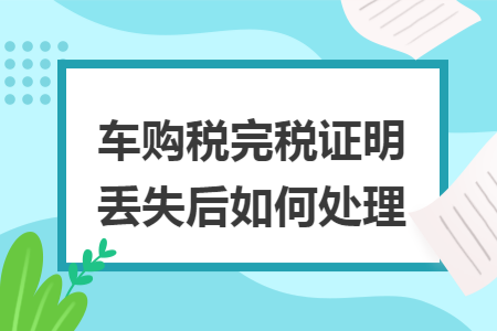 车购税完税证明丢失后如何处理