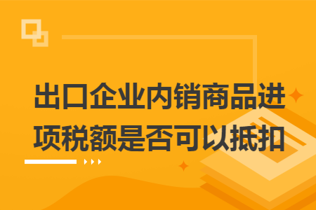 出口企业内销商品进项税额是否可以抵扣