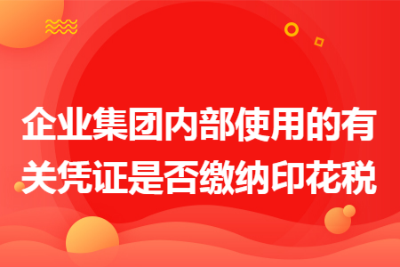 企业集团内部使用的有关凭证是否缴纳印花税