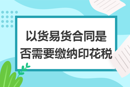 以货易货合同是否需要缴纳印花税
