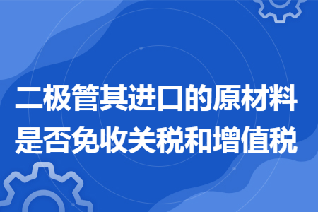 二极管其进口的原材料是否免收关税和增值税
