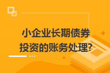 小企业长期债券投资的账务处理?