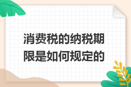 消费税的纳税期限是如何规定的