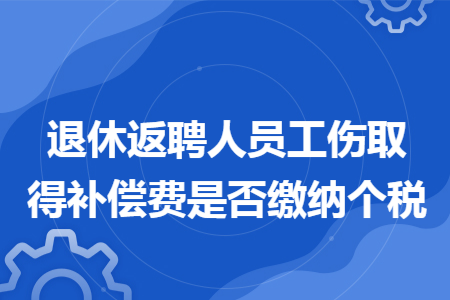 退休返聘人员工伤取得补偿费是否缴纳个税