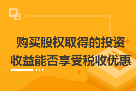 购买股权取得的投资收益能否享受税收优惠