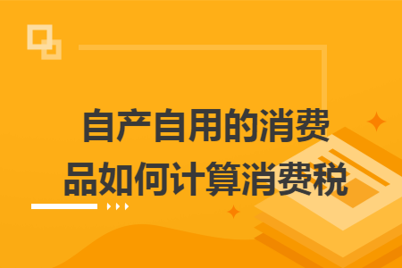 自产自用的消费品如何计算消费税