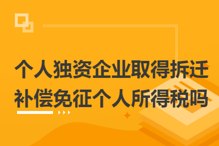 个人独资企业取得拆迁补偿免征个人所得税吗