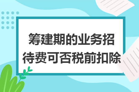 筹建期的业务招待费可否税前扣除