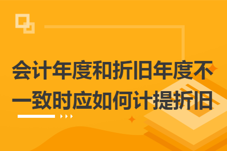 会计年度和折旧年度不一致时应如何计提折旧