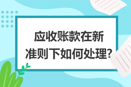 应收账款在新准则下如何处理?