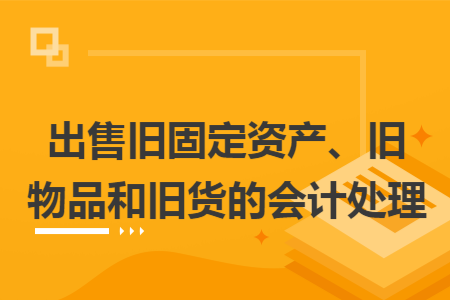 出售旧固定资产、旧物品和旧货的会计处理